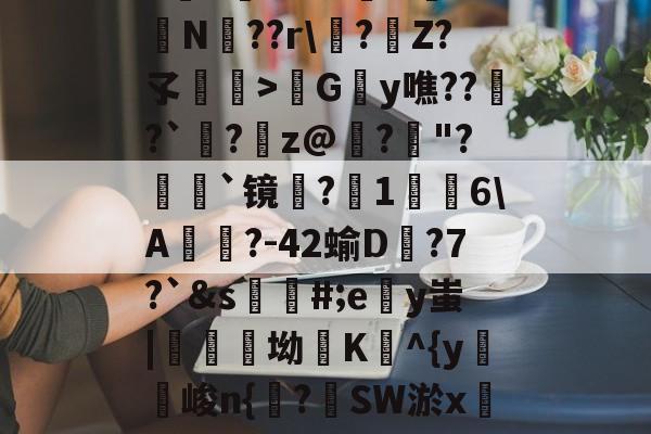 开云体育官网-包含h麮Z亇vr?#嶴N屰?鴫N??r\?€Z?孓瞕>髿Gy噍??窱?`洆?蹸z@寲?"?顡`镜蜎?1棤6\A?-42蝓D蟱?7?`&amp;s蘪#;ey蚩|醾坳K^{y麖峻n{諌?SW淤xC?氠b]窺w的词条